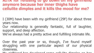 Photo of AITA for refusing to go down on my girlfriend anymore because her inner thighs have cellulite dimples and it kills the mood for me?