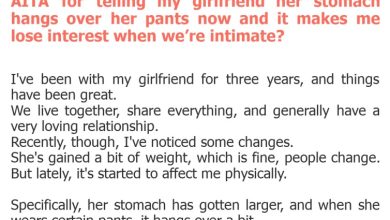 Photo of AITA for telling my girlfriend her stomach hangs over her pants now and it makes me lose interest when we’re intimate?